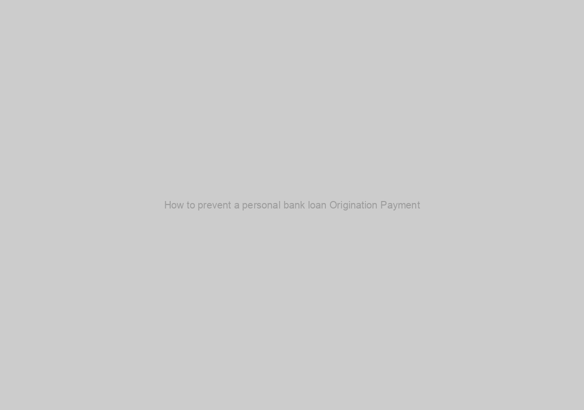 How to prevent a personal bank loan Origination Payment